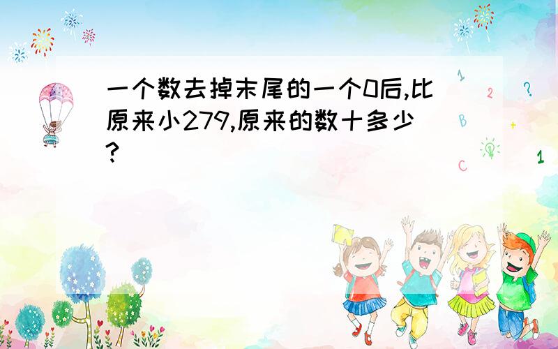 一个数去掉末尾的一个0后,比原来小279,原来的数十多少?