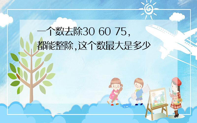 一个数去除30 60 75,都能整除,这个数最大是多少