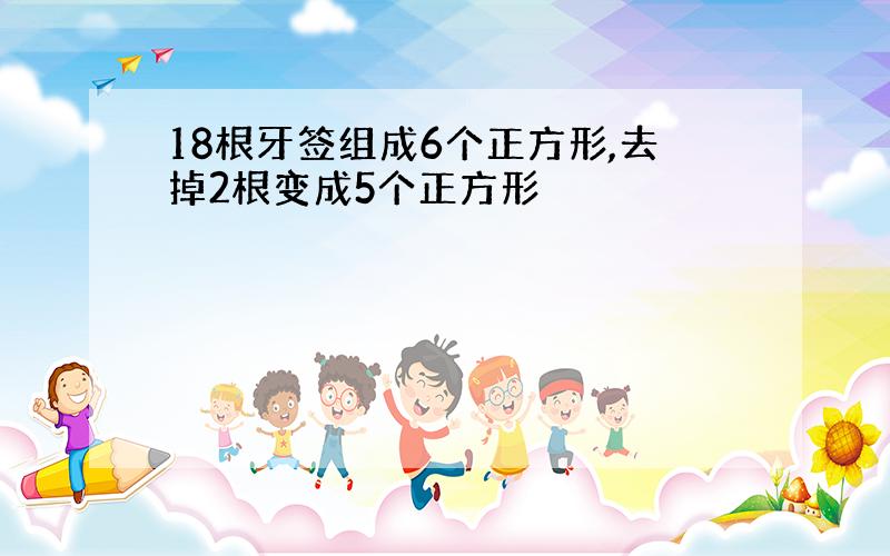 18根牙签组成6个正方形,去掉2根变成5个正方形