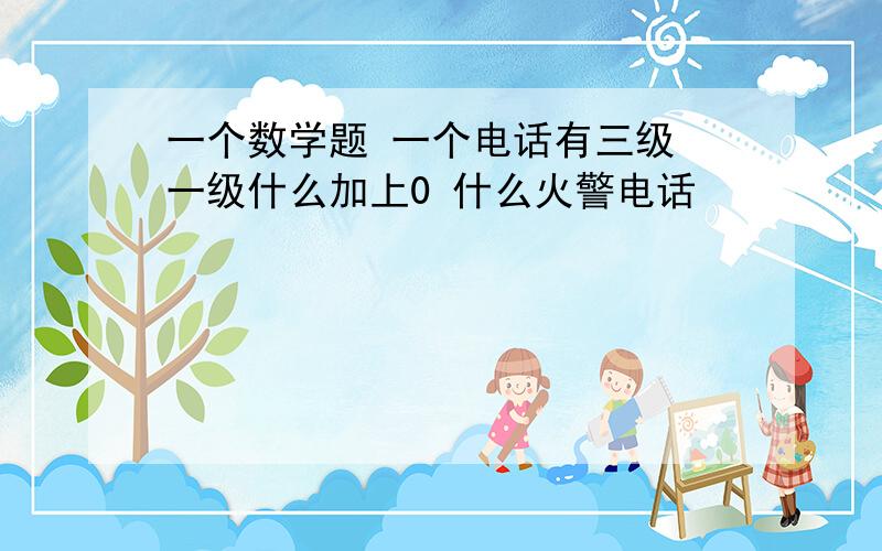 一个数学题 一个电话有三级 一级什么加上0 什么火警电话