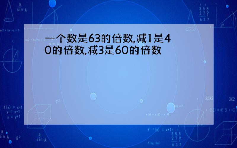 一个数是63的倍数,减1是40的倍数,减3是60的倍数