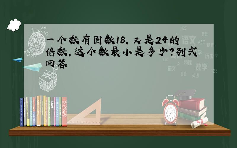 一个数有因数18,又是24的倍数,这个数最小是多少?列式回答