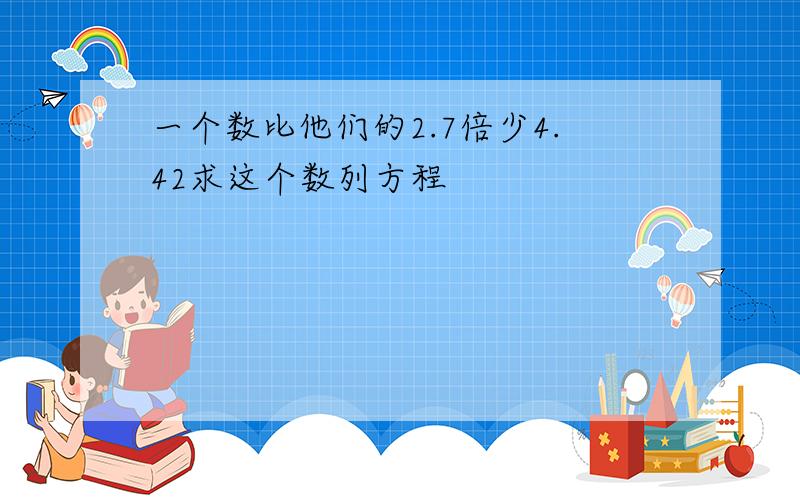 一个数比他们的2.7倍少4.42求这个数列方程