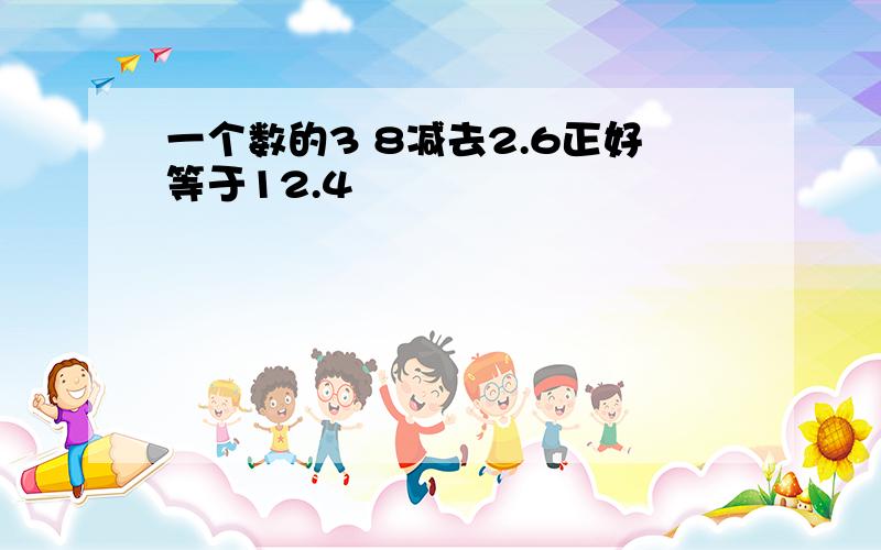 一个数的3 8减去2.6正好等于12.4