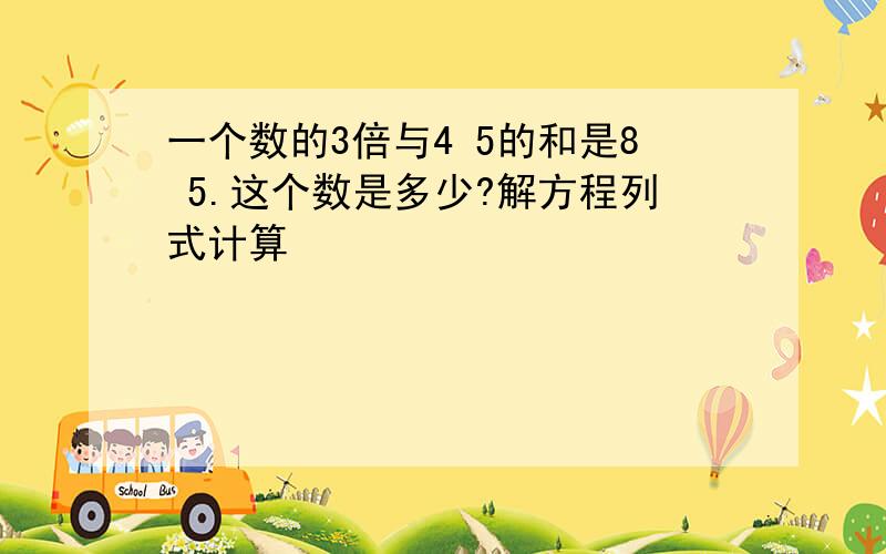 一个数的3倍与4 5的和是8 5.这个数是多少?解方程列式计算