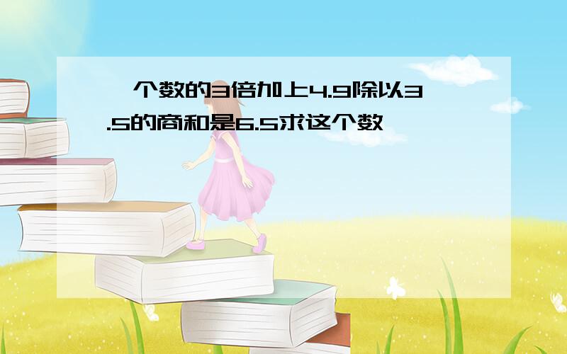 一个数的3倍加上4.9除以3.5的商和是6.5求这个数