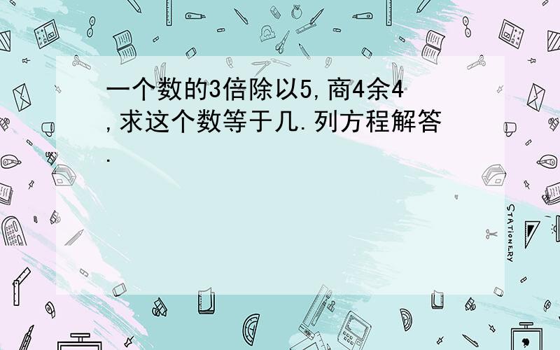 一个数的3倍除以5,商4余4,求这个数等于几.列方程解答.