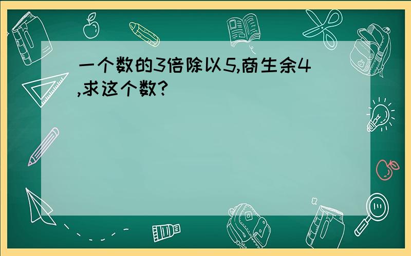 一个数的3倍除以5,商生余4,求这个数?