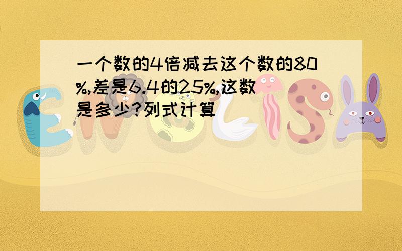 一个数的4倍减去这个数的80%,差是6.4的25%,这数是多少?列式计算