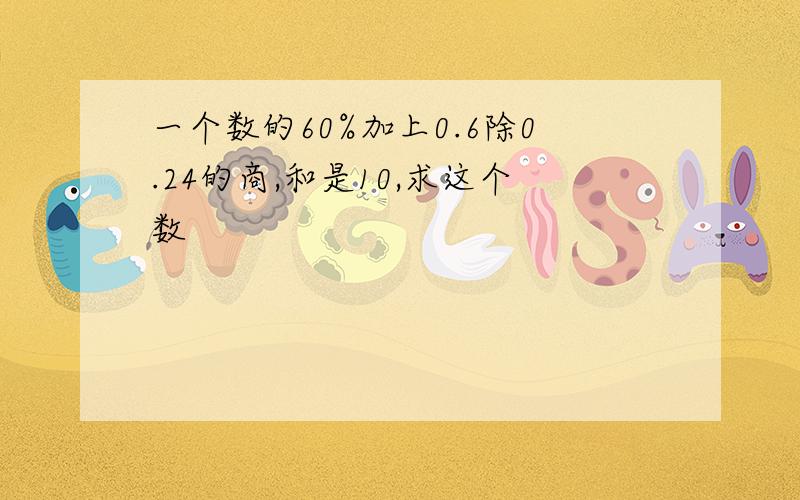 一个数的60%加上0.6除0.24的商,和是10,求这个数