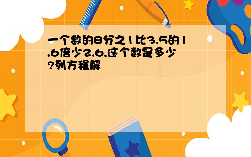 一个数的8分之1比3.5的1.6倍少2.6,这个数是多少?列方程解