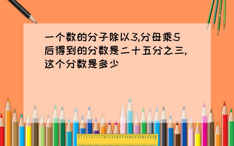 一个数的分子除以3,分母乘5后得到的分数是二十五分之三,这个分数是多少