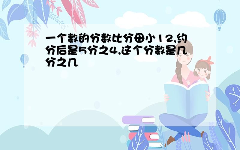 一个数的分数比分母小12,约分后是5分之4,这个分数是几分之几