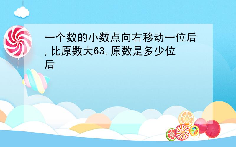 一个数的小数点向右移动一位后,比原数大63,原数是多少位后