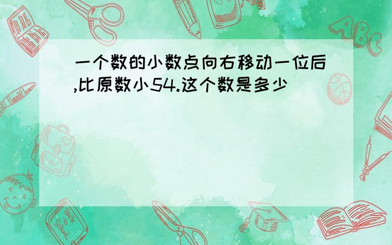 一个数的小数点向右移动一位后,比原数小54.这个数是多少