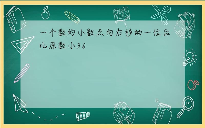 一个数的小数点向右移动一位后比原数小36