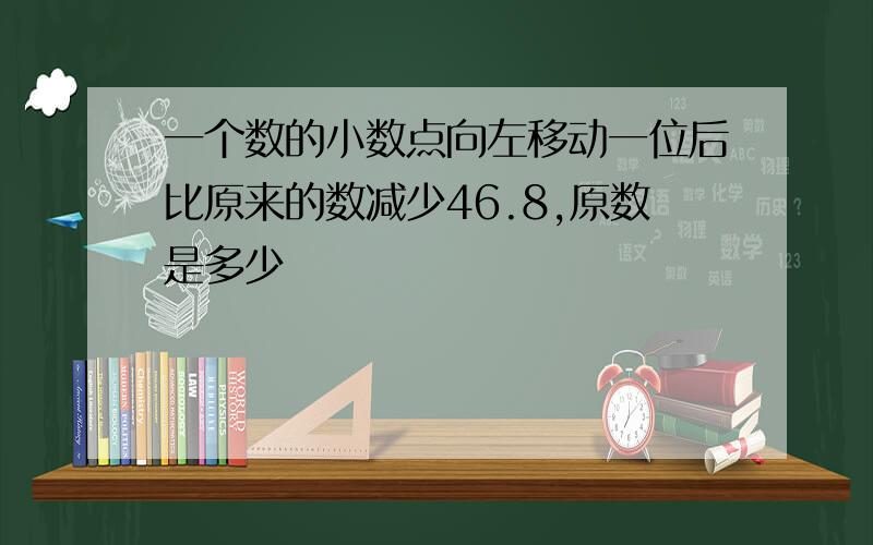 一个数的小数点向左移动一位后比原来的数减少46.8,原数是多少