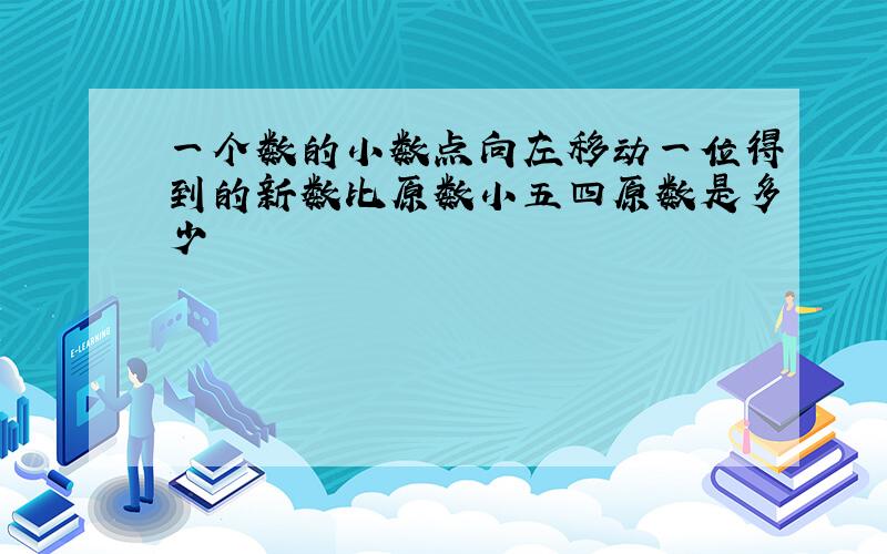 一个数的小数点向左移动一位得到的新数比原数小五四原数是多少