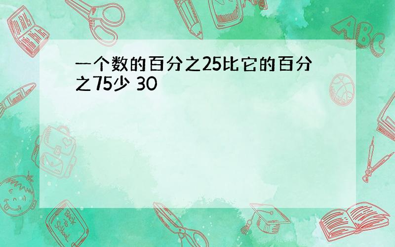 一个数的百分之25比它的百分之75少 30