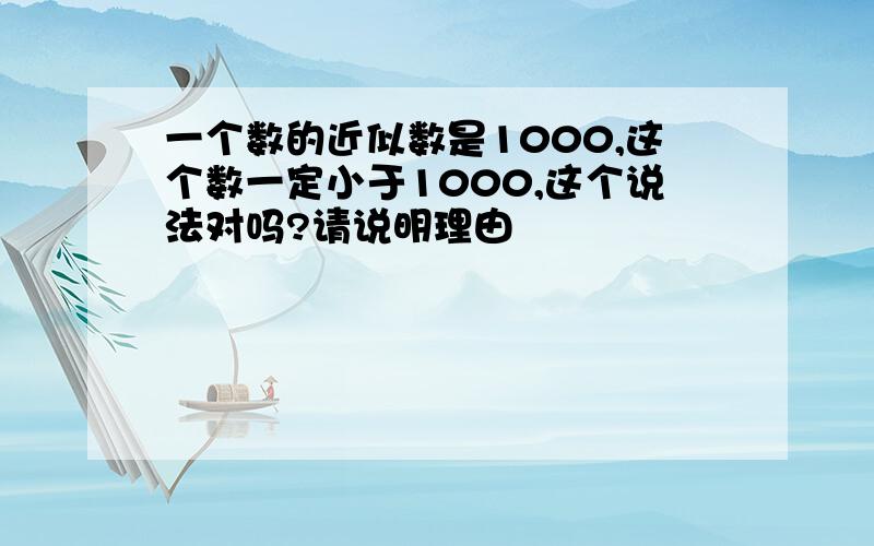 一个数的近似数是1000,这个数一定小于1000,这个说法对吗?请说明理由