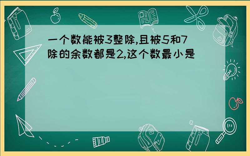 一个数能被3整除,且被5和7除的余数都是2,这个数最小是