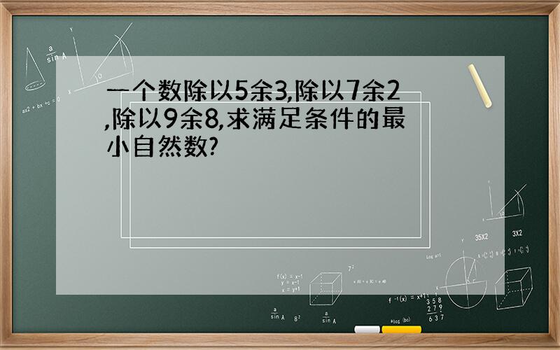 一个数除以5余3,除以7余2,除以9余8,求满足条件的最小自然数?