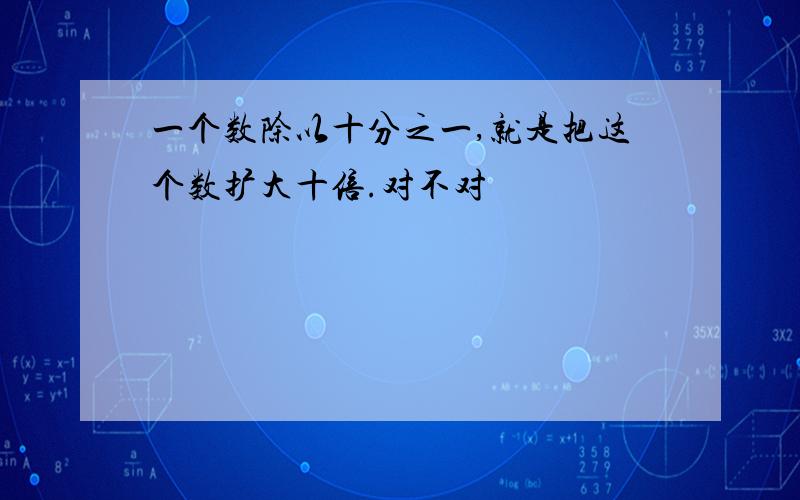 一个数除以十分之一,就是把这个数扩大十倍.对不对