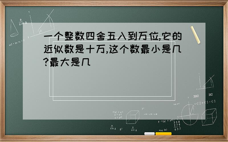 一个整数四舍五入到万位,它的近似数是十万,这个数最小是几?最大是几