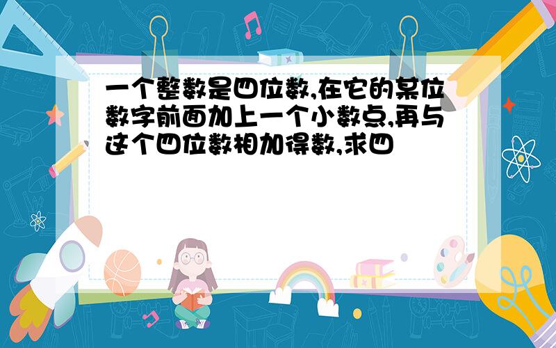 一个整数是四位数,在它的某位数字前面加上一个小数点,再与这个四位数相加得数,求四