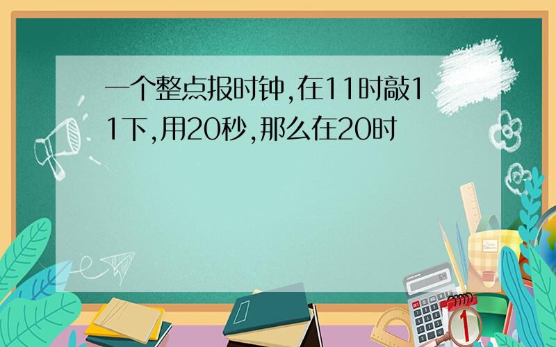 一个整点报时钟,在11时敲11下,用20秒,那么在20时