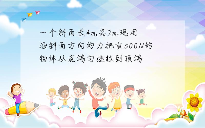 一个斜面长4m,高2m.现用沿斜面方向的力把重500N的物体从底端匀速拉到顶端