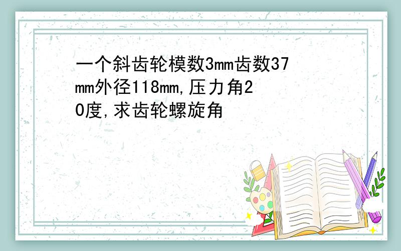 一个斜齿轮模数3mm齿数37mm外径118mm,压力角20度,求齿轮螺旋角