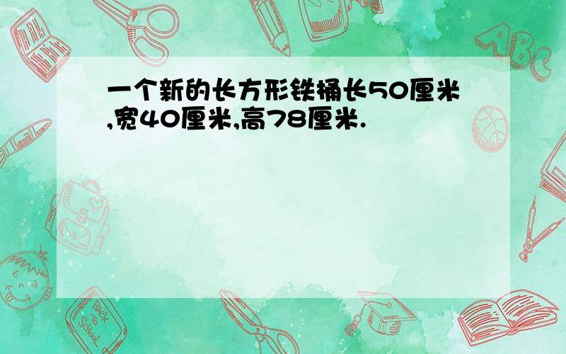 一个新的长方形铁桶长50厘米,宽40厘米,高78厘米.