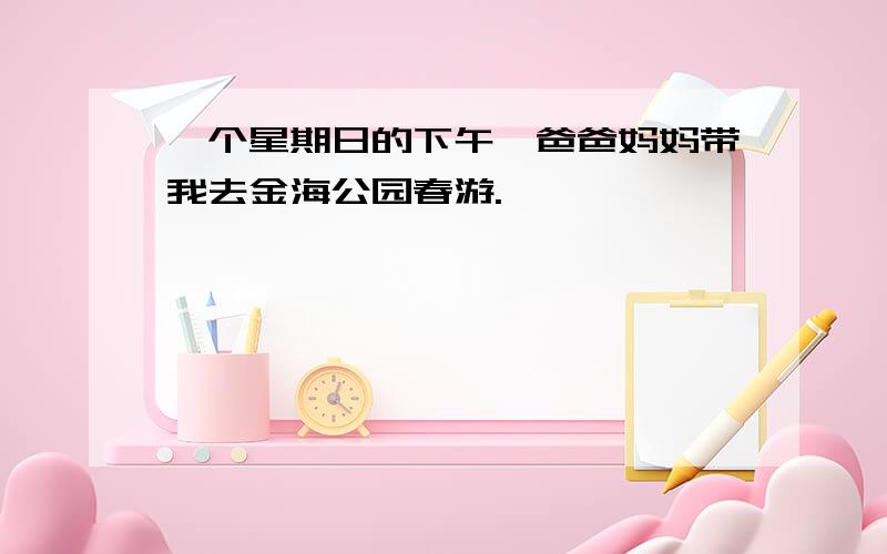 一个星期日的下午,爸爸妈妈带我去金海公园春游.