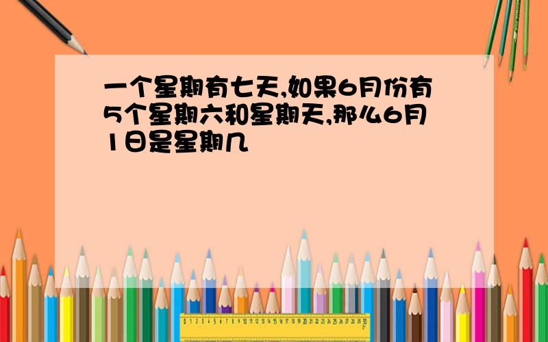 一个星期有七天,如果6月份有5个星期六和星期天,那么6月1日是星期几