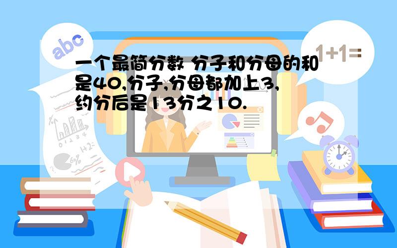 一个最简分数 分子和分母的和是40,分子,分母都加上3,约分后是13分之10.