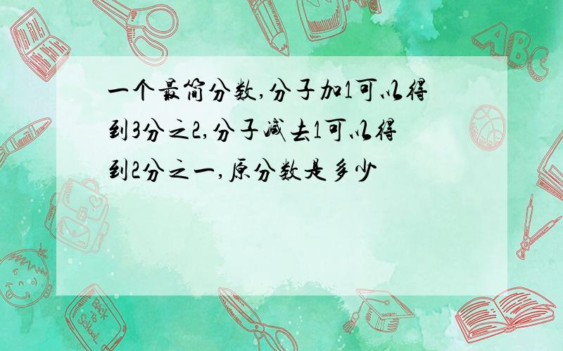 一个最简分数,分子加1可以得到3分之2,分子减去1可以得到2分之一,原分数是多少