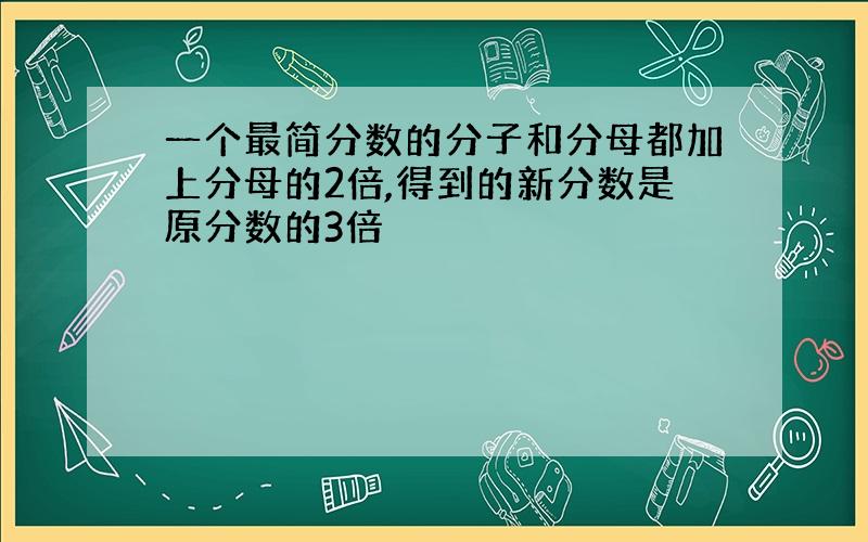 一个最简分数的分子和分母都加上分母的2倍,得到的新分数是原分数的3倍