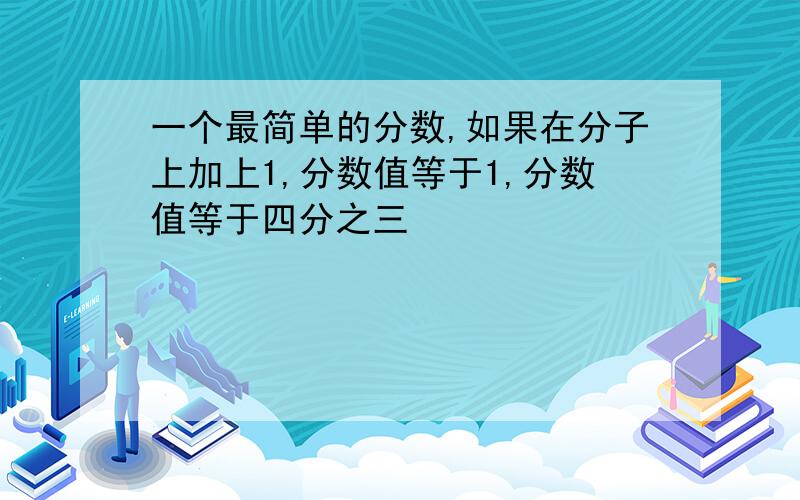 一个最简单的分数,如果在分子上加上1,分数值等于1,分数值等于四分之三