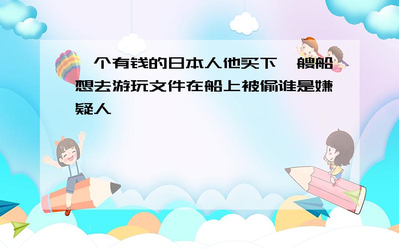 一个有钱的日本人他买下一艘船想去游玩文件在船上被偷谁是嫌疑人