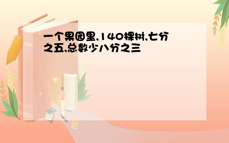 一个果园里,140棵树,七分之五,总数少八分之三