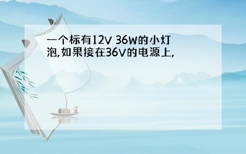 一个标有12V 36W的小灯泡,如果接在36V的电源上,