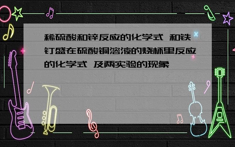 稀硫酸和锌反应的化学式 和铁钉盛在硫酸铜溶液的烧杯里反应的化学式 及两实验的现象