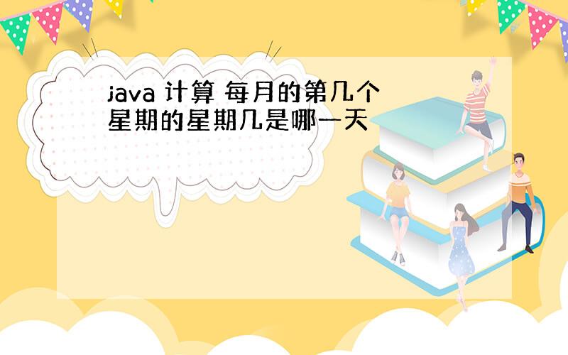 java 计算 每月的第几个星期的星期几是哪一天