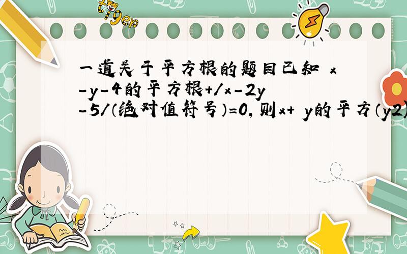 一道关于平方根的题目已知 x-y-4的平方根＋/x-2y-5/（绝对值符号）＝0,则x+ y的平方（y2)的平方根＝?