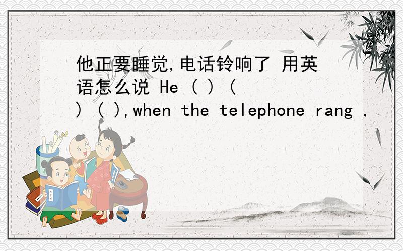 他正要睡觉,电话铃响了 用英语怎么说 He ( ) ( ) ( ),when the telephone rang .