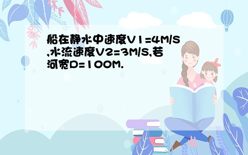 船在静水中速度V1=4M/S,水流速度V2=3M/S,若河宽D=100M.