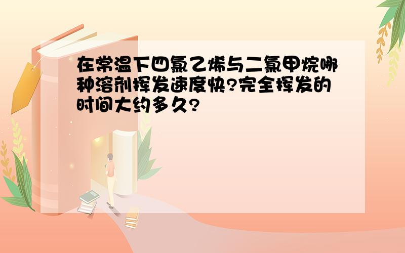 在常温下四氯乙烯与二氯甲烷哪种溶剂挥发速度快?完全挥发的时间大约多久?