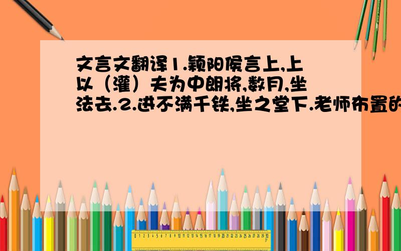 文言文翻译1.颖阳侯言上,上以（灌）夫为中朗将,数月,坐法去.2.进不满千铁,坐之堂下.老师布置的作业,求大神解答,谢谢