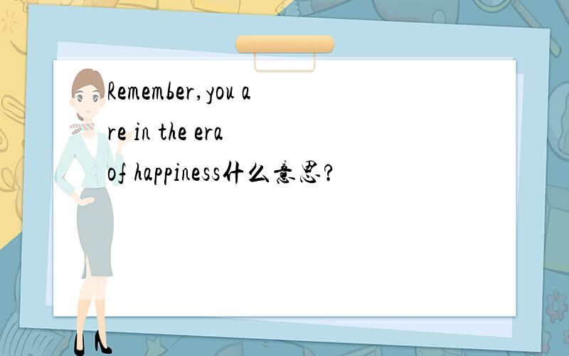 Remember,you are in the era of happiness什么意思?